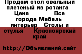 Продам стол овальный плетеный из ротанга › Цена ­ 48 650 - Все города Мебель, интерьер » Столы и стулья   . Красноярский край